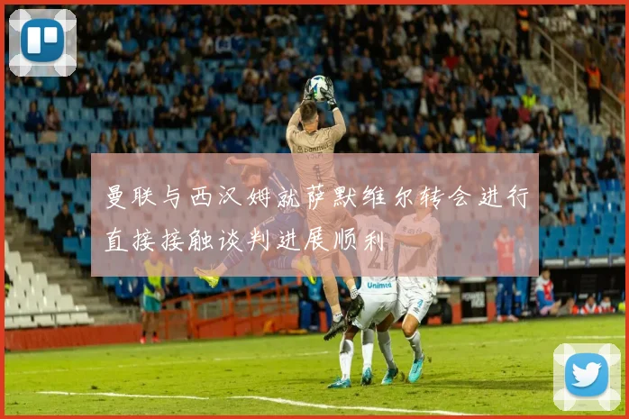 曼联与西汉姆就萨默维尔转会进行直接接触谈判进展顺利