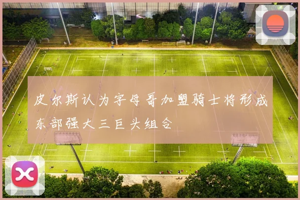 皮尔斯认为字母哥加盟骑士将形成东部强大三巨头组合