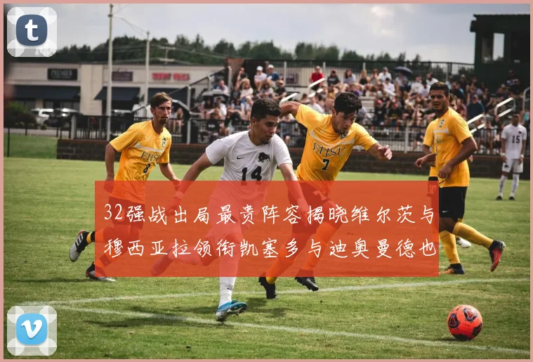 32强战出局最贵阵容揭晓维尔茨与穆西亚拉领衔凯塞多与迪奥曼德也在其中