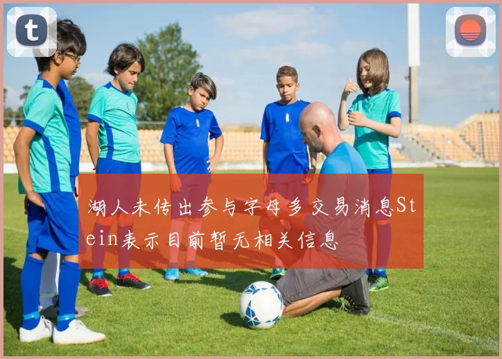 湖人未传出参与字母多交易消息Stein表示目前暂无相关信息