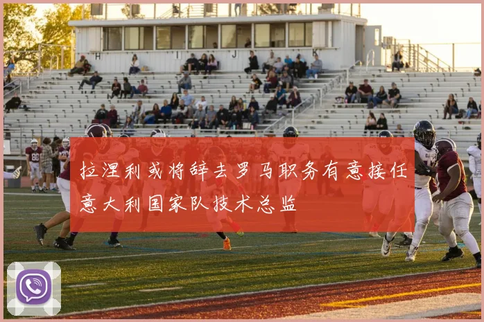 拉涅利或将辞去罗马职务有意接任意大利国家队技术总监