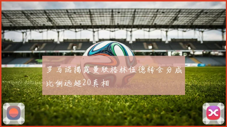 罗马诺揭露曼联格林伍德转会分成比例远超20真相