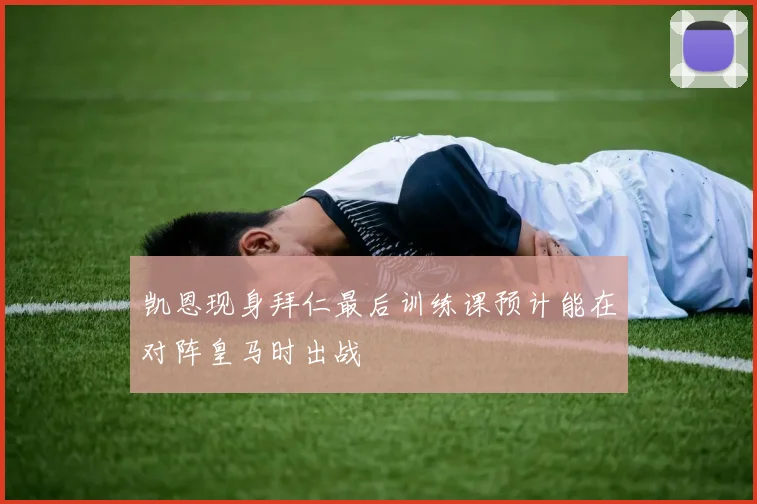 凯恩现身拜仁最后训练课预计能在对阵皇马时出战
