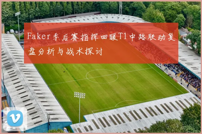 Faker季后赛指挥回暖T1中路联动复盘分析与战术探讨