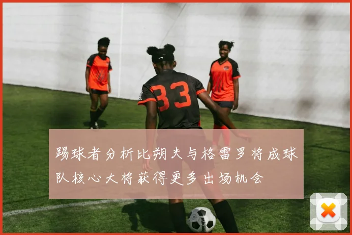 踢球者分析比朔夫与格雷罗将成球队核心大将获得更多出场机会