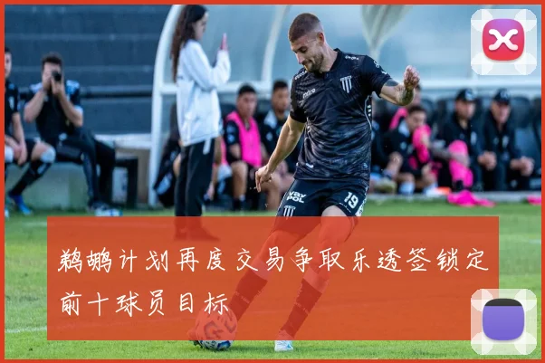 鹈鹕计划再度交易争取乐透签锁定前十球员目标