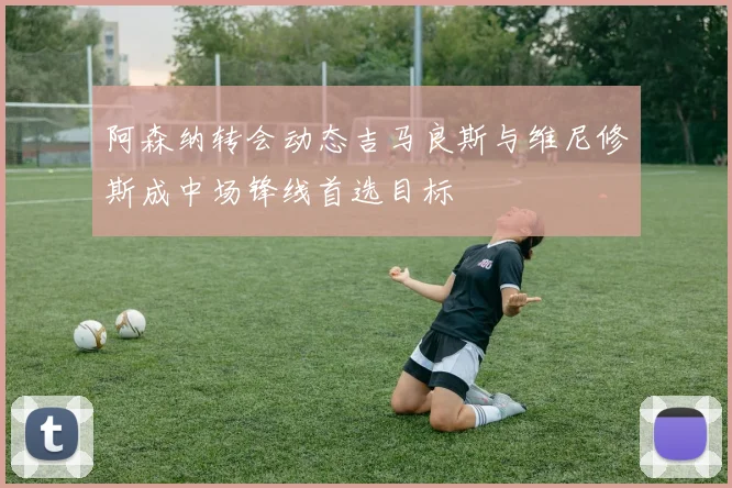 阿森纳转会动态吉马良斯与维尼修斯成中场锋线首选目标
