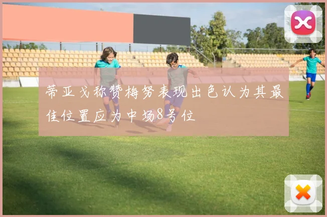 蒂亚戈称赞梅努表现出色认为其最佳位置应为中场8号位