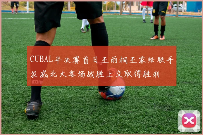 CUBAL半决赛首日王雨桐王家绘联手发威北大客场战胜上交取得胜利