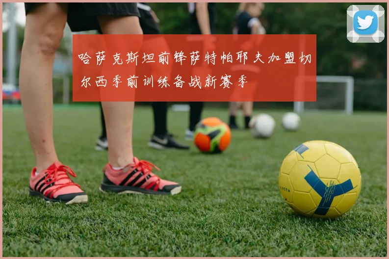 哈萨克斯坦前锋萨特帕耶夫加盟切尔西季前训练备战新赛季