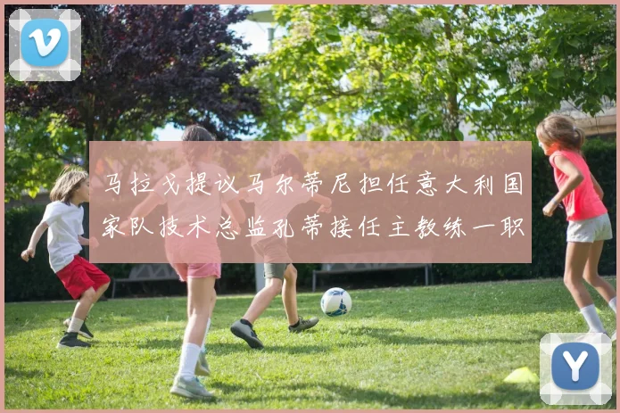 马拉戈提议马尔蒂尼担任意大利国家队技术总监孔蒂接任主教练一职