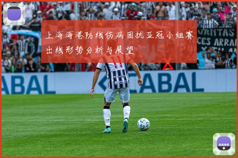 上海海港防线伤病困扰亚冠小组赛出线形势分析与展望