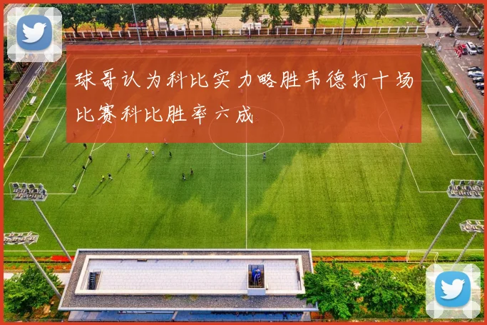 球哥认为科比实力略胜韦德打十场比赛科比胜率六成