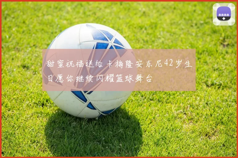 甜蜜祝福送给卡梅隆安东尼42岁生日愿你继续闪耀篮球舞台