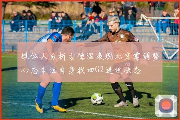 媒体人分析古德温表现北京需调整心态专注自身找回G2进攻状态
