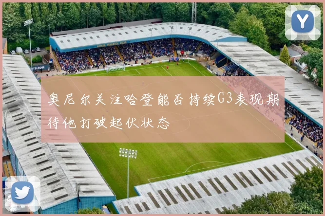 奥尼尔关注哈登能否持续G3表现期待他打破起伏状态