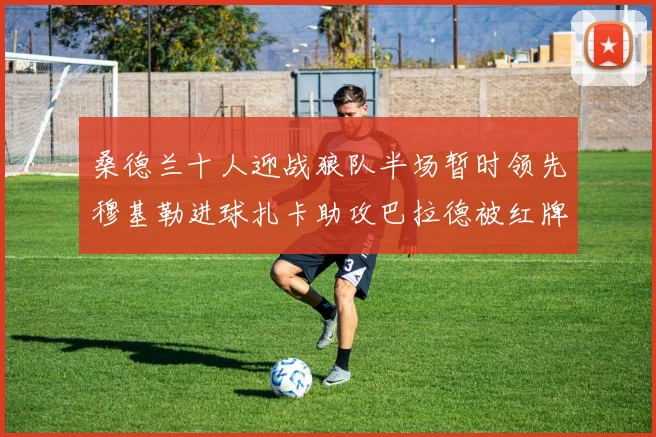 桑德兰十人迎战狼队半场暂时领先穆基勒进球扎卡助攻巴拉德被红牌罚下