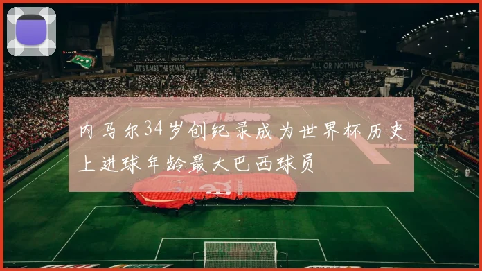 内马尔34岁创纪录成为世界杯历史上进球年龄最大巴西球员