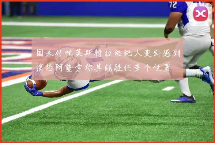 国米对帕莱斯特拉经纪人变卦感到愤怒阿隆索称其能胜任多个位置