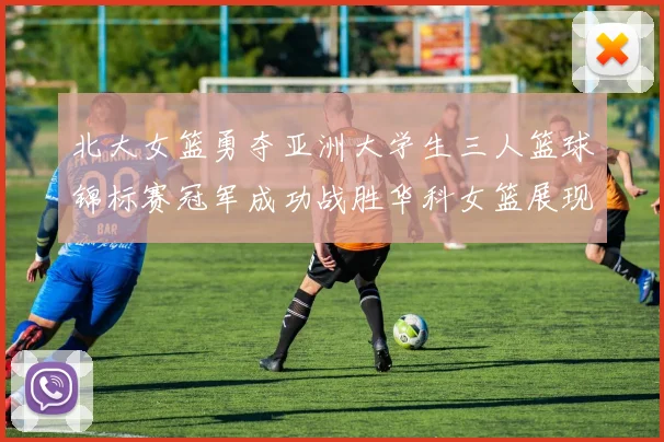 北大女篮勇夺亚洲大学生三人篮球锦标赛冠军成功战胜华科女篮展现强大实力