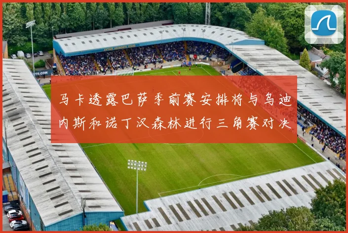 马卡透露巴萨季前赛安排将与乌迪内斯和诺丁汉森林进行三角赛对决