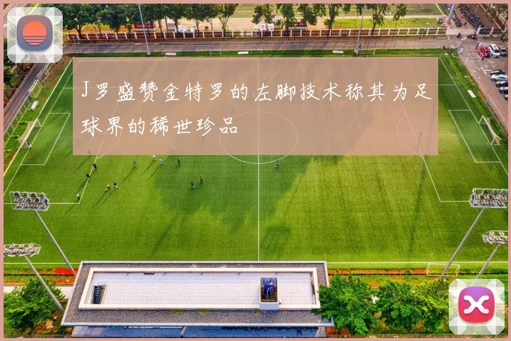 J罗盛赞金特罗的左脚技术称其为足球界的稀世珍品