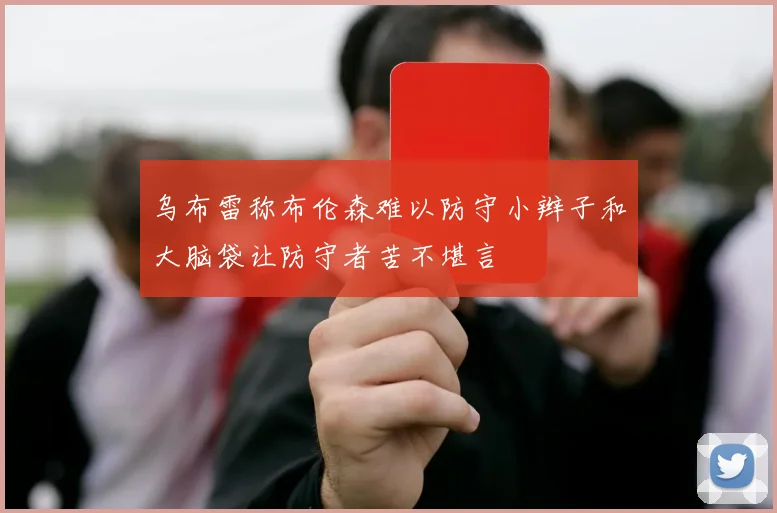 乌布雷称布伦森难以防守小辫子和大脑袋让防守者苦不堪言