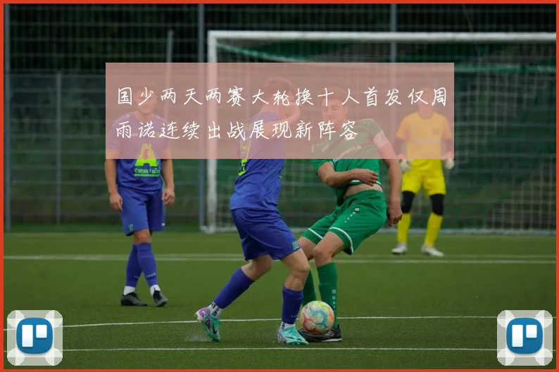 国少两天两赛大轮换十人首发仅周雨诺连续出战展现新阵容
