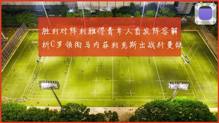 胜利对阵利雅得青年人首发阵容解析C罗领衔马内菲利克斯出战科曼缺席